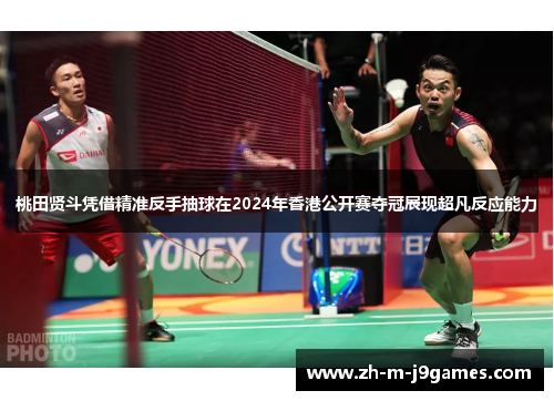 桃田贤斗凭借精准反手抽球在2024年香港公开赛夺冠展现超凡反应能力