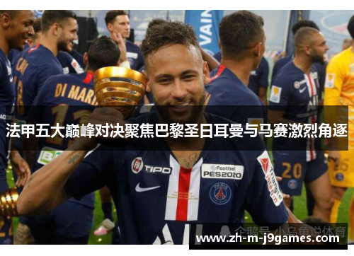 法甲五大巅峰对决聚焦巴黎圣日耳曼与马赛激烈角逐