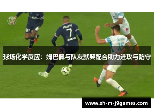 球场化学反应：姆巴佩与队友默契配合助力进攻与防守