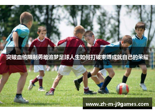 突破血统限制勇敢追梦足球人生如何打破束缚成就自己的荣耀