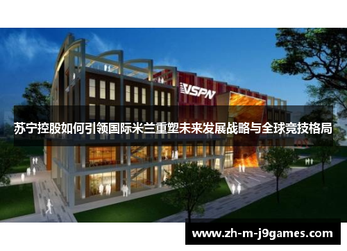 苏宁控股如何引领国际米兰重塑未来发展战略与全球竞技格局