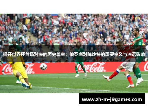 揭开世界杯首场对决的历史篇章：俄罗斯对阵沙特的重要意义与深远影响