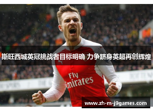 斯旺西城英冠挑战者目标明确 力争跻身英超再创辉煌