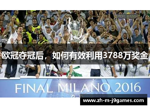 欧冠夺冠后，如何有效利用3788万奖金