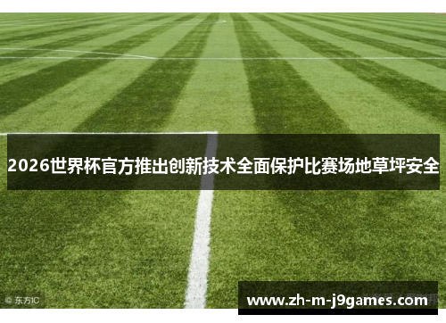 2026世界杯官方推出创新技术全面保护比赛场地草坪安全
