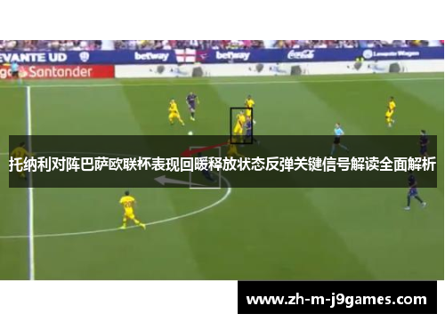 托纳利对阵巴萨欧联杯表现回暖释放状态反弹关键信号解读全面解析