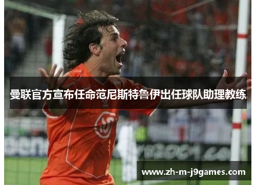 曼联官方宣布任命范尼斯特鲁伊出任球队助理教练