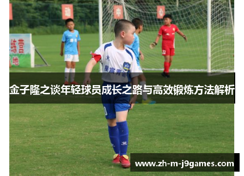 金子隆之谈年轻球员成长之路与高效锻炼方法解析