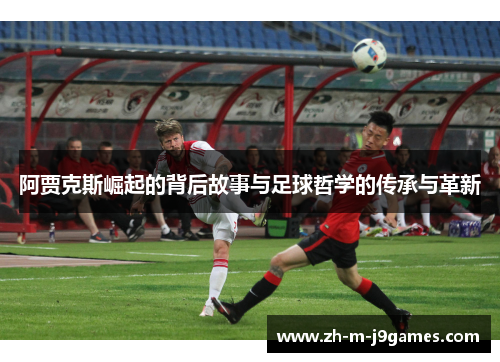阿贾克斯崛起的背后故事与足球哲学的传承与革新
